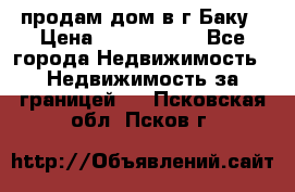продам дом в г.Баку › Цена ­ 5 500 000 - Все города Недвижимость » Недвижимость за границей   . Псковская обл.,Псков г.